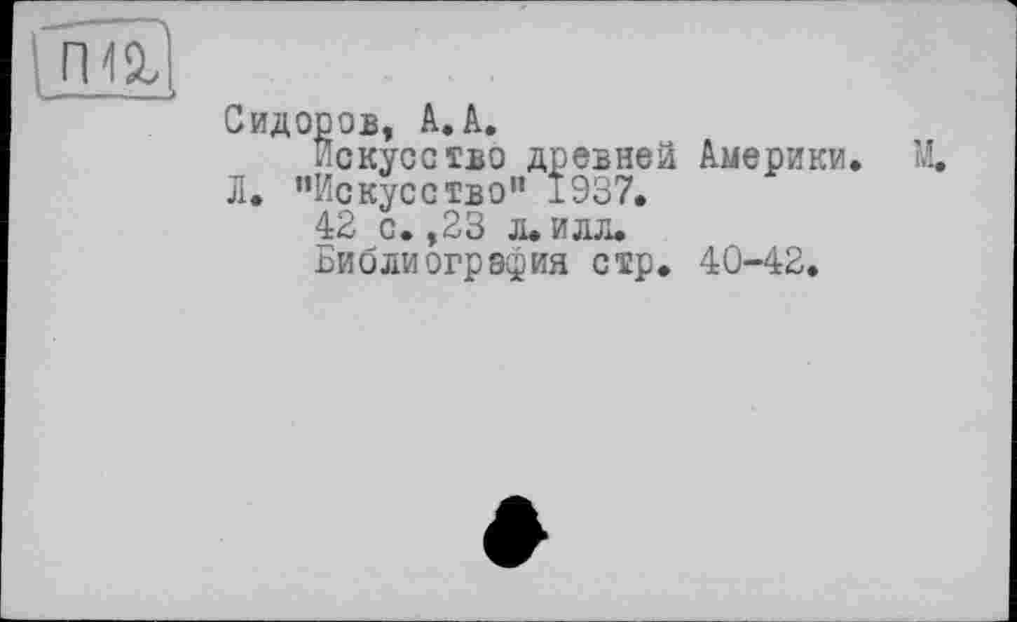 ﻿Сидоров, А. А.
Искусство древней Л. “Искусство” 1937.
42 с. ,23 л. илл.
Библиография стр.
Америки.
40-42.